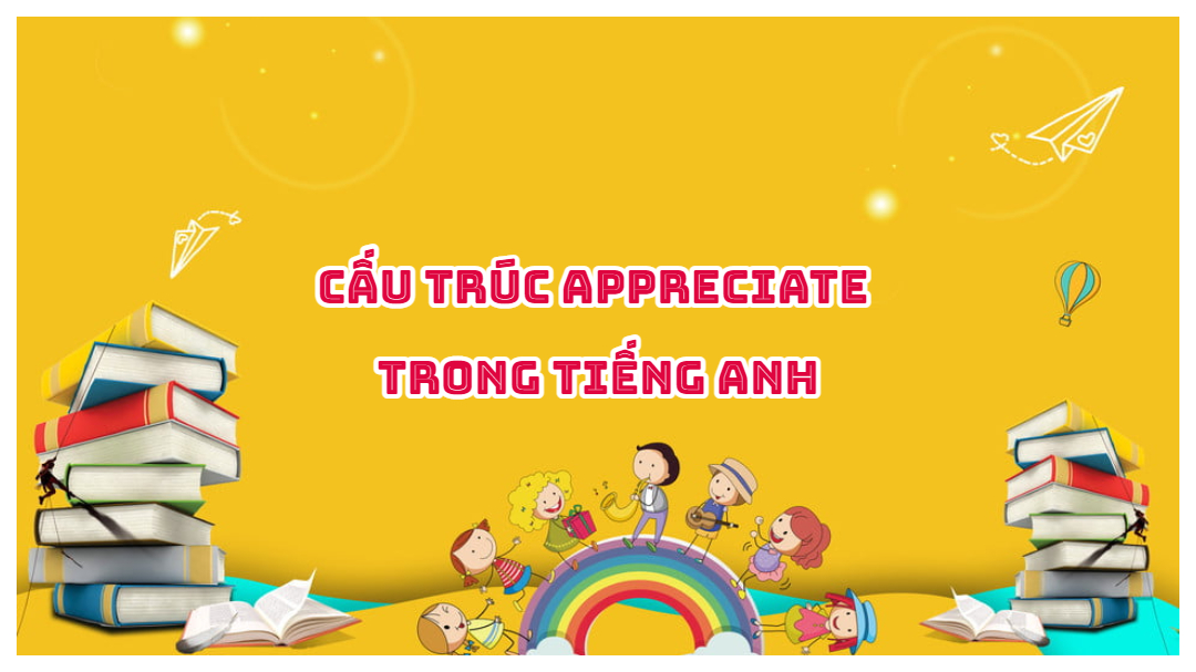 Cấu trúc Appreciate trong tiếng Anh - Cách dùng và bài tập có đáp án